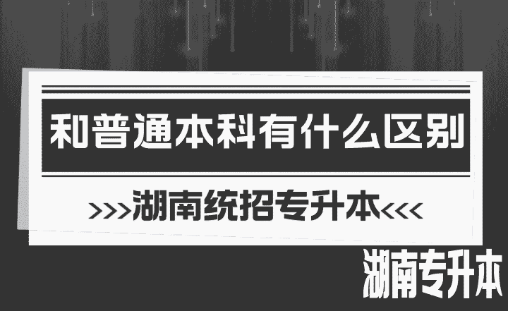 湖南統招專升本和普通本科有什么區別？